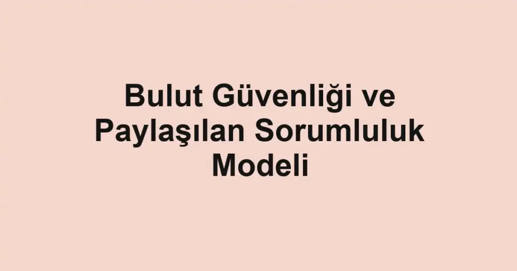 bulut-guvenligi-ve-paylasilan-sorumluluk-modeli