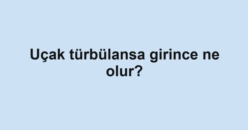 ucak-turbulansa-girince-ne-olur